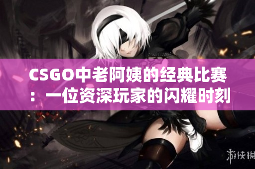 CSGO中老阿姨的经典比赛：一位资深玩家的闪耀时刻