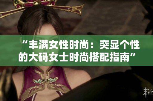 “丰满女性时尚：突显个性的大码女士时尚搭配指南”