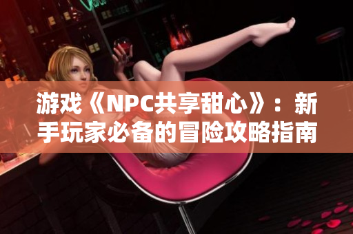 游戏《NPC共享甜心》：新手玩家必备的冒险攻略指南