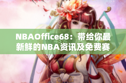 NBAOffice68：带给你最新鲜的NBA资讯及免费赛事直播