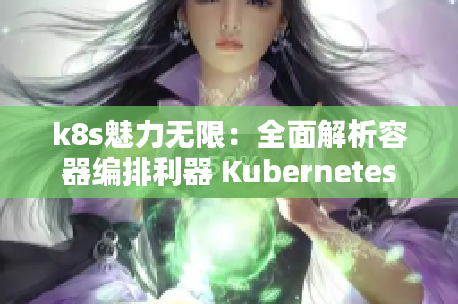 k8s魅力无限：全面解析容器编排利器 Kubernetes