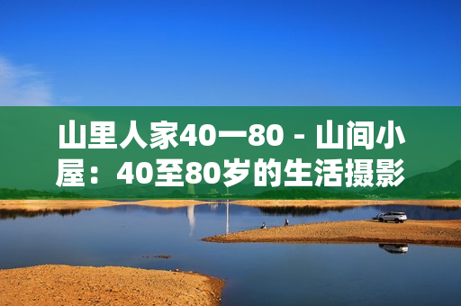 山里人家40一80 - 山间小屋：40至80岁的生活摄影