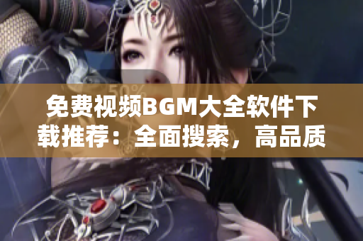 免费视频BGM大全软件下载推荐：全面搜索，高品质音乐库供选择