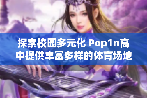 探索校园多元化 Pop1n高中提供丰富多样的体育场地和文化活动