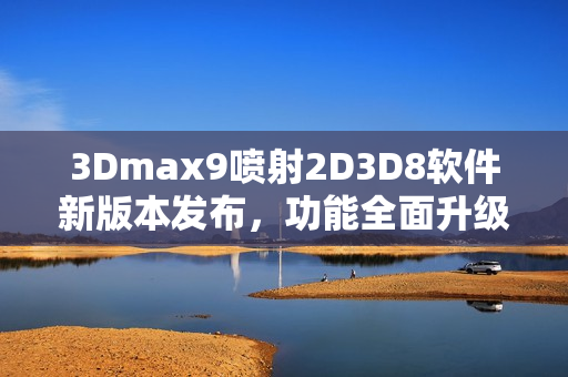 3Dmax9喷射2D3D8软件新版本发布，功能全面升级