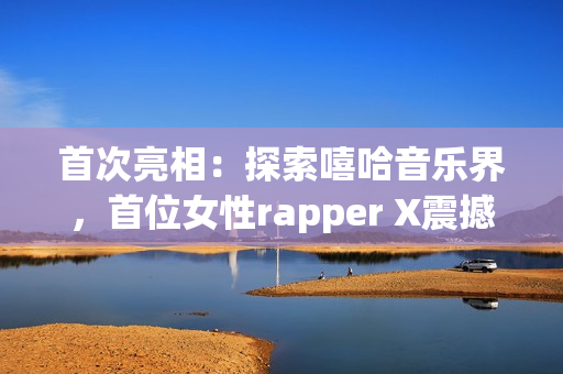 首次亮相：探索嘻哈音乐界，首位女性rapper X震撼登场