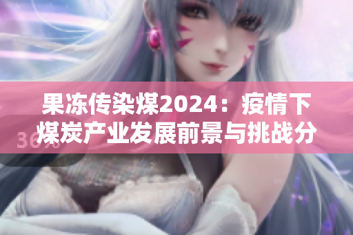 果冻传染煤2024：疫情下煤炭产业发展前景与挑战分析