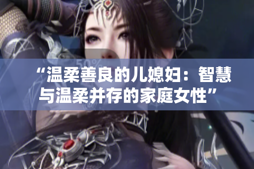 “温柔善良的儿媳妇：智慧与温柔并存的家庭女性”