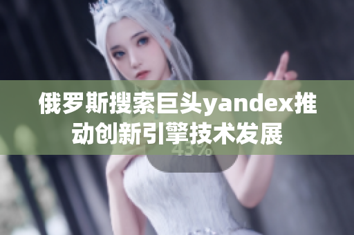 俄罗斯搜索巨头yandex推动创新引擎技术发展