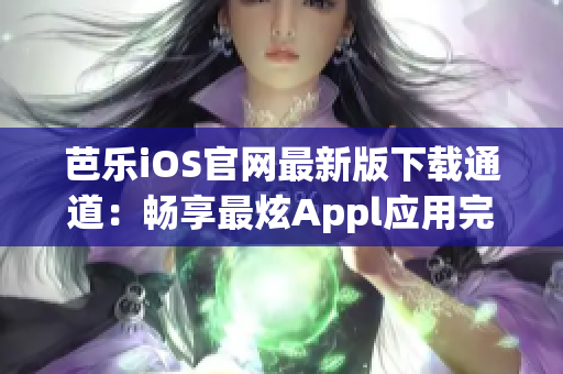 芭乐iOS官网最新版下载通道：畅享最炫Appl应用完美乐趣