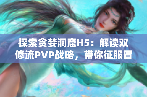 探索贪婪洞窟H5：解读双修流PVP战略，带你征服冒险激战！