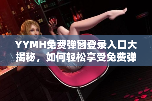 YYMH免费弹窗登录入口大揭秘，如何轻松享受免费弹窗服务