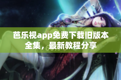 芭乐视app免费下载旧版本全集，最新教程分享