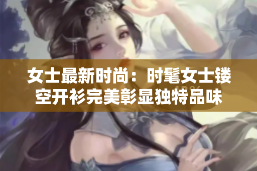 女士最新时尚：时髦女士镂空开衫完美彰显独特品味