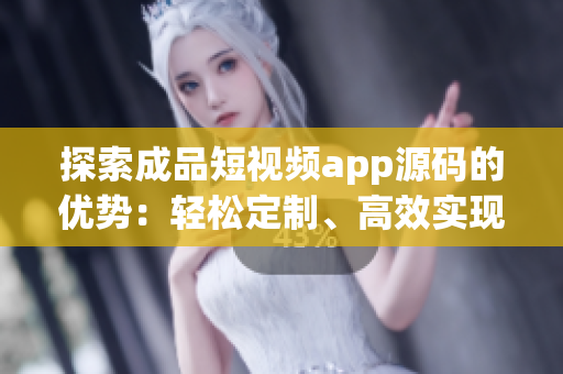 探索成品短视频app源码的优势：轻松定制、高效实现、创意激发