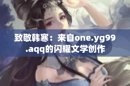 致敬韩寒：来自one.yg99.aqq的闪耀文学创作