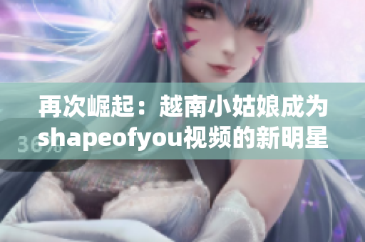 再次崛起：越南小姑娘成为shapeofyou视频的新明星