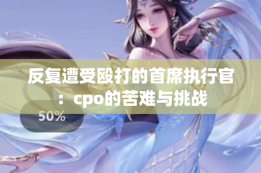 反复遭受殴打的首席执行官：cpo的苦难与挑战