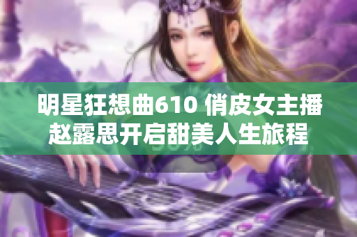 明星狂想曲610 俏皮女主播赵露思开启甜美人生旅程