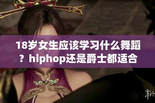 18岁女生应该学习什么舞蹈？hiphop还是爵士都适合！