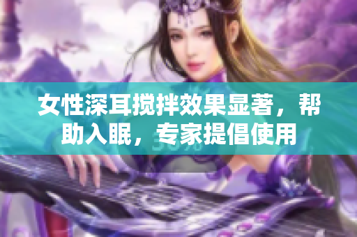 女性深耳搅拌效果显著，帮助入眠，专家提倡使用