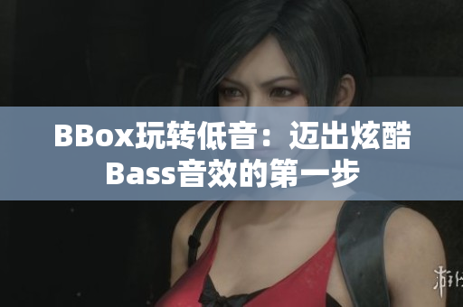 BBox玩转低音：迈出炫酷Bass音效的第一步