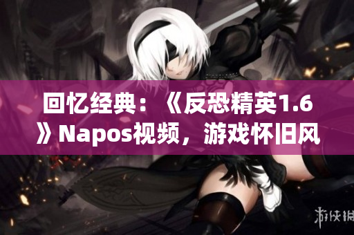 回忆经典：《反恐精英1.6》Napos视频，游戏怀旧风潮再起！