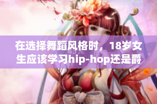 在选择舞蹈风格时，18岁女生应该学习hip-hop还是爵士舞？