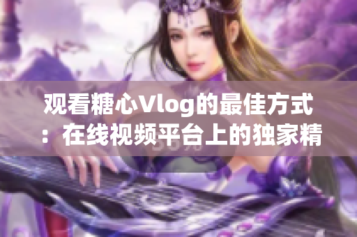 观看糖心Vlog的最佳方式：在线视频平台上的独家精彩内容