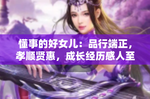 懂事的好女儿：品行端正，孝顺贤惠，成长经历感人至深