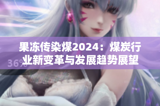 果冻传染煤2024：煤炭行业新变革与发展趋势展望