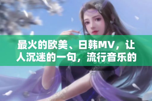 最火的欧美、日韩MV，让人沉迷的一句，流行音乐的颠覆者！