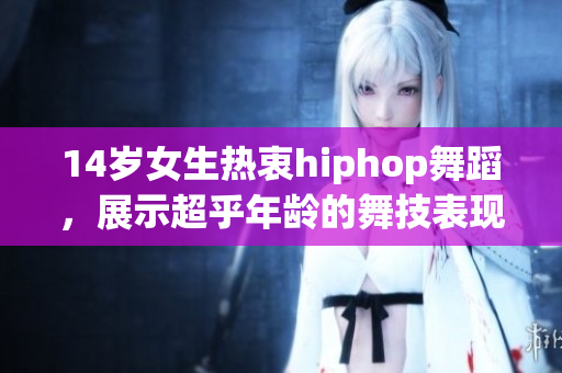 14岁女生热衷hiphop舞蹈，展示超乎年龄的舞技表现