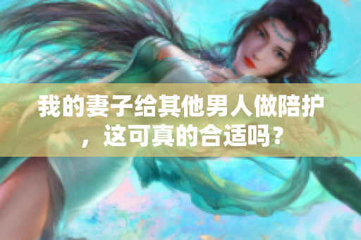 我的妻子给其他男人做陪护，这可真的合适吗？