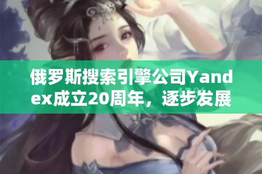 俄罗斯搜索引擎公司Yandex成立20周年，逐步发展成网络巨头