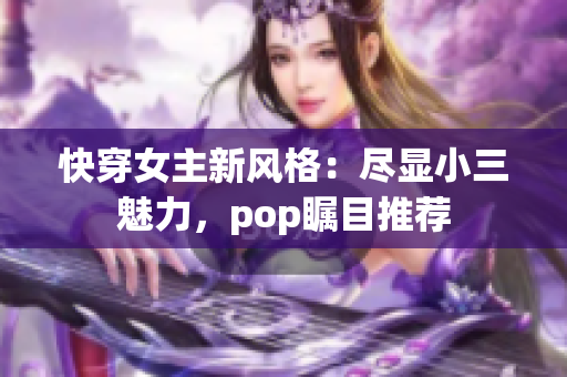 快穿女主新风格：尽显小三魅力，pop瞩目推荐