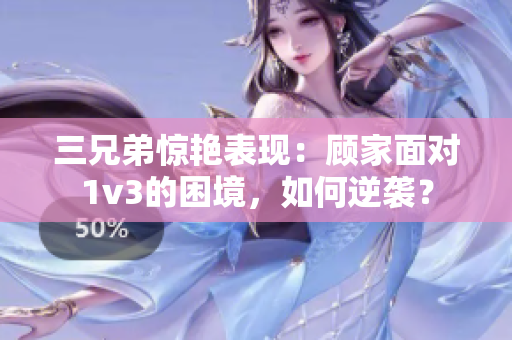 三兄弟惊艳表现：顾家面对1v3的困境，如何逆袭？