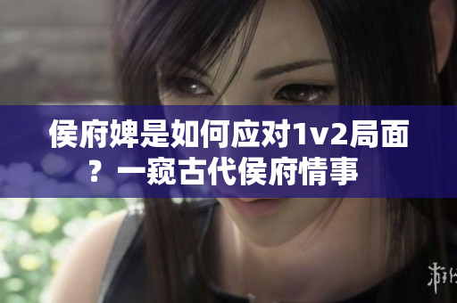 侯府婢是如何应对1v2局面？一窥古代侯府情事  