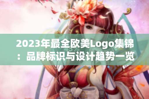 2023年最全欧美Logo集锦：品牌标识与设计趋势一览