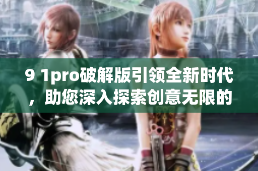 9 1pro破解版引领全新时代，助您深入探索创意无限的可能