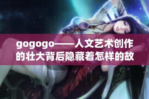 gogogo——人文艺术创作的壮大背后隐藏着怎样的故事？