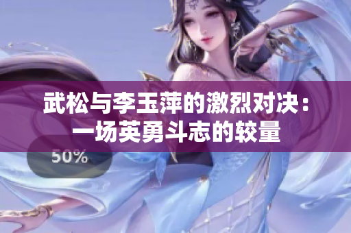 武松与李玉萍的激烈对决：一场英勇斗志的较量