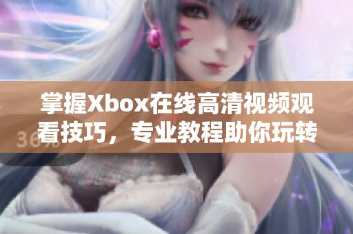 掌握Xbox在线高清视频观看技巧，专业教程助你玩转盒子