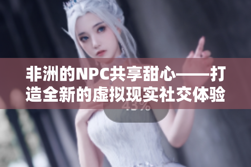 非洲的NPC共享甜心——打造全新的虚拟现实社交体验