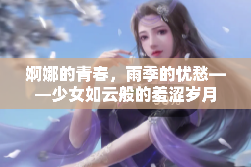 婀娜的青春，雨季的忧愁——少女如云般的羞涩岁月