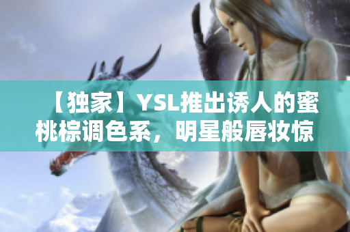 【独家】YSL推出诱人的蜜桃棕调色系，明星般唇妆惊艳上市