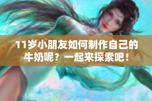 11岁小朋友如何制作自己的牛奶呢？一起来探索吧！