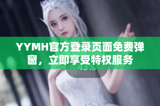 YYMH官方登录页面免费弹窗，立即享受特权服务