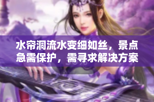 水帘洞流水变细如丝，景点急需保护，需寻求解决方案