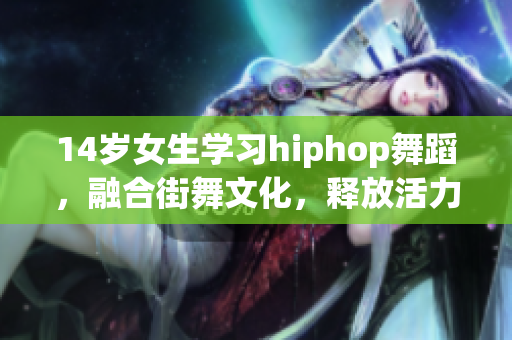 14岁女生学习hiphop舞蹈，融合街舞文化，释放活力舞步